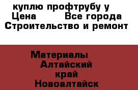 куплю профтрубу у  › Цена ­ 10 - Все города Строительство и ремонт » Материалы   . Алтайский край,Новоалтайск г.